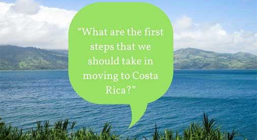 “What are the first steps that we should take in moving to Costa Rica?”